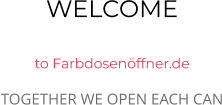 WELCOME  to Farbdosenöffner.de TOGETHER WE OPEN EACH CAN