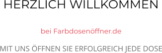 HERZLICH WILLKOMMEN  bei Farbdosenöffner.de MIT UNS ÖFFNEN SIE ERFOLGREICH JEDE DOSE