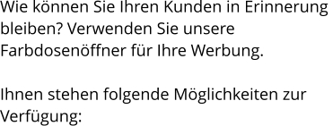 Wie können Sie Ihren Kunden in Erinnerung  bleiben? Verwenden Sie unsere  Farbdosenöffner für Ihre Werbung.  Ihnen stehen folgende Möglichkeiten zur  Verfügung:
