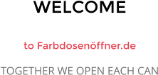 WELCOME  to Farbdosenöffner.de TOGETHER WE OPEN EACH CAN
